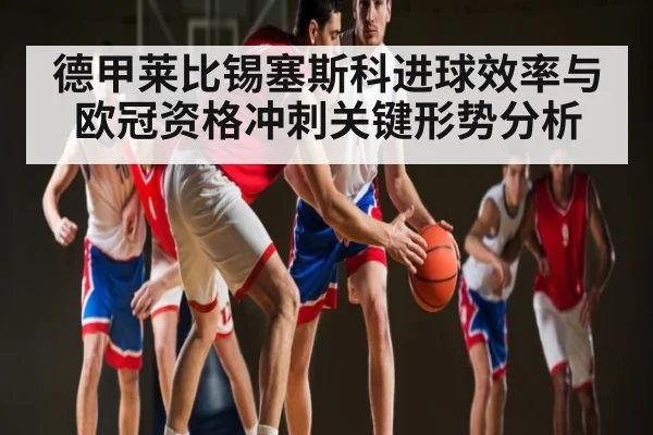 德甲莱比锡塞斯科进球效率与欧冠资格冲刺关键形势分析