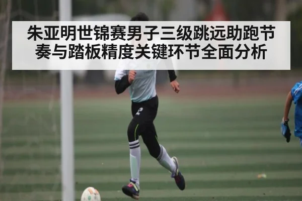 朱亚明世锦赛男子三级跳远助跑节奏与踏板精度关键环节全面分析