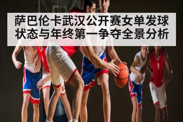 萨巴伦卡武汉公开赛女单发球状态与年终第一争夺全景分析