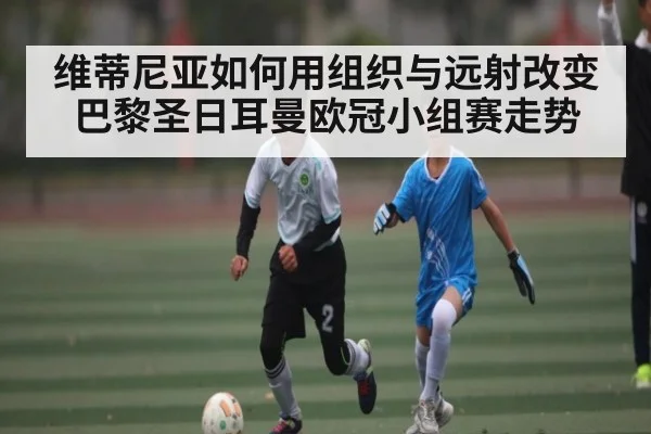 维蒂尼亚如何用组织与远射改变巴黎圣日耳曼欧冠小组赛走势