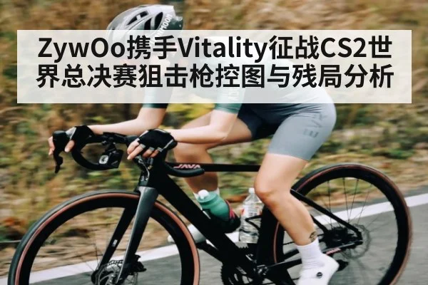 ZywOo携手Vitality征战CS2世界总决赛狙击枪控图与残局分析