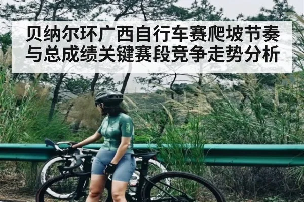 贝纳尔环广西自行车赛爬坡节奏与总成绩关键赛段竞争走势分析